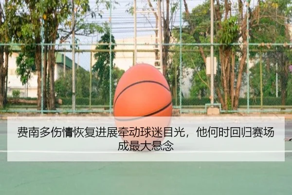 费南多伤情恢复进展牵动球迷目光，他何时回归赛场成最大悬念