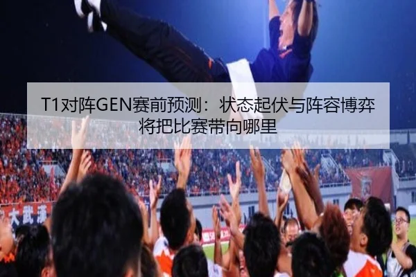 T1对阵GEN赛前预测：状态起伏与阵容博弈将把比赛带向哪里 - bet365