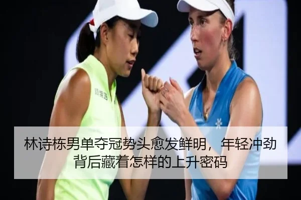 林诗栋男单夺冠势头愈发鲜明，年轻冲劲背后藏着怎样的上升密码 - bet365